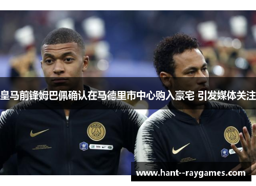 皇马前锋姆巴佩确认在马德里市中心购入豪宅 引发媒体关注 皇马前锋姆巴佩确认在马德里市中心购入豪宅 引发媒体关注