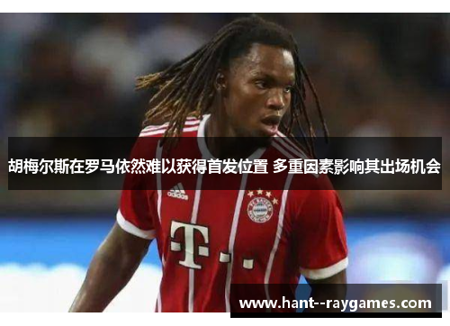 胡梅尔斯在罗马依然难以获得首发位置 多重因素影响其出场机会 胡梅尔斯在罗马依然难以获得首发位置 多重因素影响其出场机会