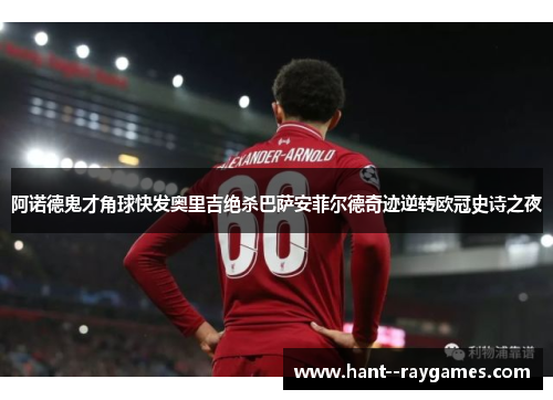 阿诺德鬼才角球快发奥里吉绝杀巴萨安菲尔德奇迹逆转欧冠史诗之夜 阿诺德鬼才角球快发奥里吉绝杀巴萨安菲尔德奇迹逆转欧冠史诗之夜