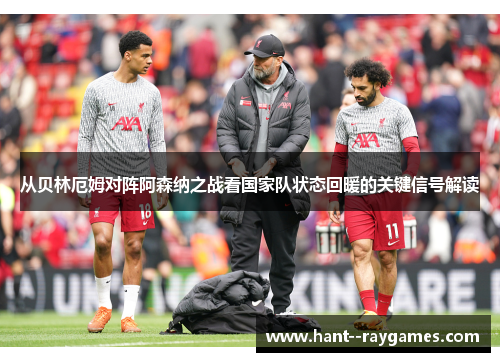 从贝林厄姆对阵阿森纳之战看国家队状态回暖的关键信号解读 从贝林厄姆对阵阿森纳之战看国家队状态回暖的关键信号解读