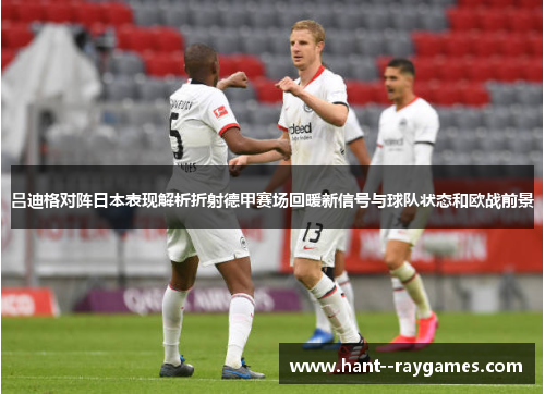吕迪格对阵日本表现解析折射德甲赛场回暖新信号与球队状态和欧战前景 吕迪格对阵日本表现解析折射德甲赛场回暖新信号与球队状态和欧战前景