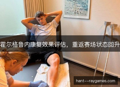 霍尔格鲁内康复效果评估，重返赛场状态回升