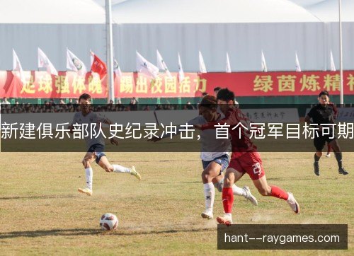 新建俱乐部队史纪录冲击，首个冠军目标可期